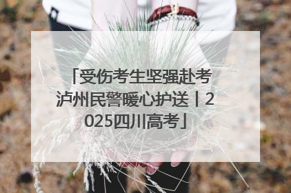 受伤考生坚强赴考 泸州民警暖心护送丨2025四川高考