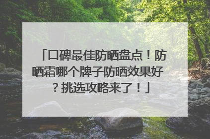 口碑最佳防晒盘点！防晒霜哪个牌子防晒效果好？挑选攻略来了！
