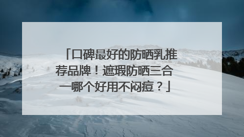 口碑最好的防晒乳推荐品牌！遮瑕防晒三合一哪个好用不闷痘？