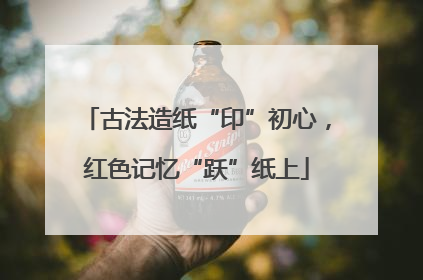 古法造纸“印”初心，红色记忆“跃”纸上