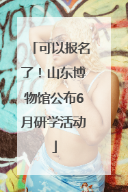 可以报名了！山东博物馆公布6月研学活动