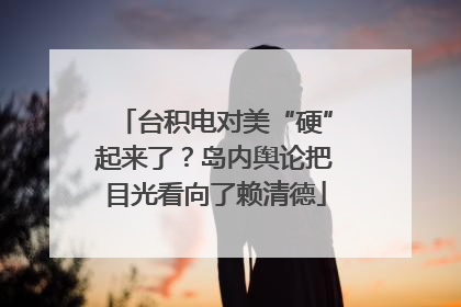 台积电对美“硬”起来了？岛内舆论把目光看向了赖清德