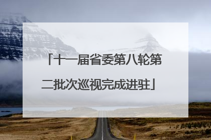 十一届省委第八轮第二批次巡视完成进驻