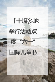 十堰多地举行活动欢度“六一”国际儿童节
