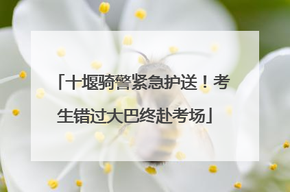 十堰骑警紧急护送！考生错过大巴终赴考场