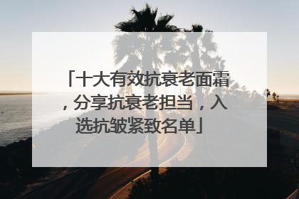 十大有效抗衰老面霜，分享抗衰老担当，入选抗皱紧致名单