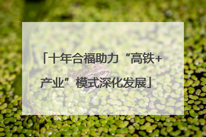 十年合福助力“高铁+产业”模式深化发展