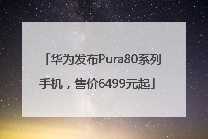 华为发布Pura80系列手机，售价6499元起