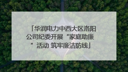 华润电力中西大区洛阳公司纪委开展“家庭助廉”活动 筑牢廉洁防线