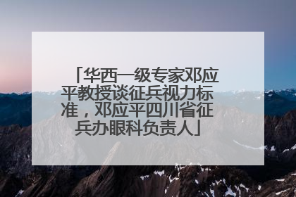 华西一级专家邓应平教授谈征兵视力标准，邓应平四川省征兵办眼科负责人