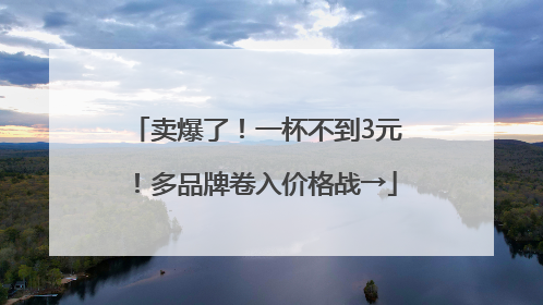 卖爆了！一杯不到3元！多品牌卷入价格战→