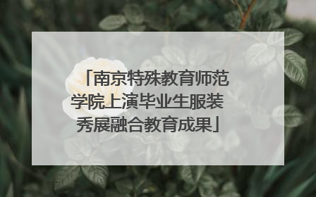 南京特殊教育师范学院上演毕业生服装秀展融合教育成果
