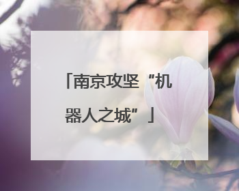 南京攻坚“机器人之城”