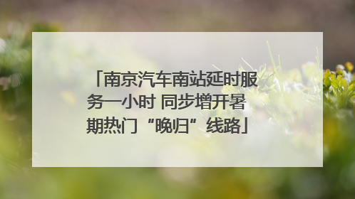 南京汽车南站延时服务一小时 同步增开暑期热门“晚归”线路