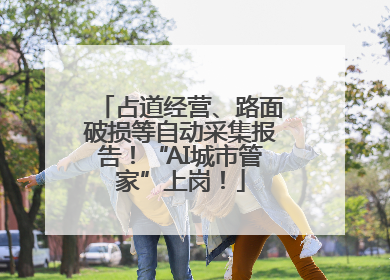 占道经营、路面破损等自动采集报告！“AI城市管家”上岗！