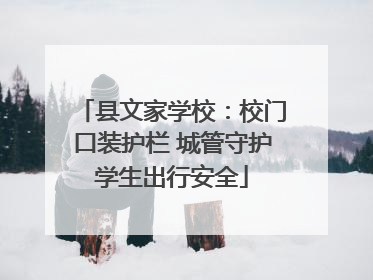 县文家学校：校门口装护栏 城管守护学生出行安全