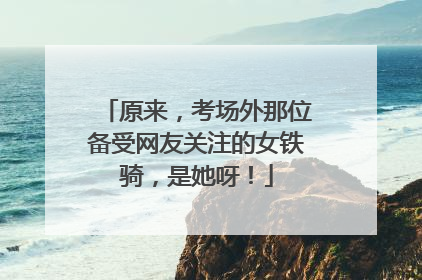 原来，考场外那位备受网友关注的女铁骑，是她呀！