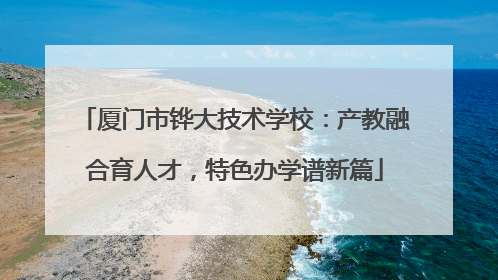 厦门市铧大技术学校：产教融合育人才，特色办学谱新篇