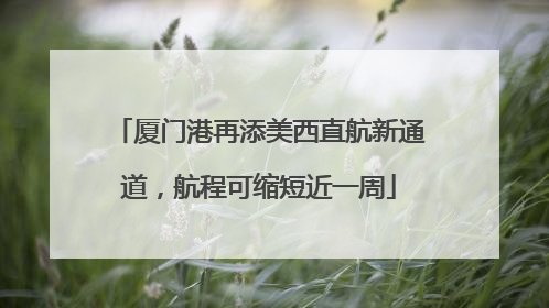 厦门港再添美西直航新通道，航程可缩短近一周