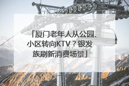 厦门老年人从公园、小区转向KTV？银发族刷新消费场景