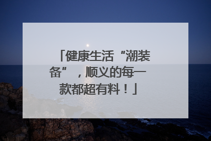 健康生活“潮装备”，顺义的每一款都超有料！