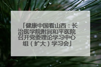 健康中国看山西：长治医学院附属和平医院召开党委理论学习中心组（扩大）学习会
