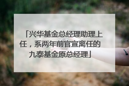 兴华基金总经理助理上任，系两年前官宣离任的九泰基金原总经理