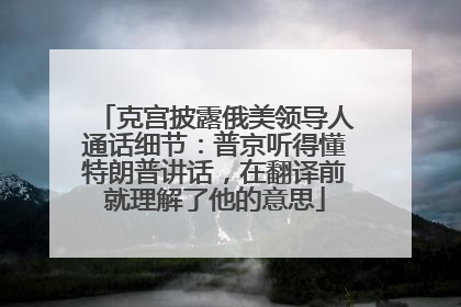 克宫披露俄美领导人通话细节：普京听得懂特朗普讲话，在翻译前就理解了他的意思
