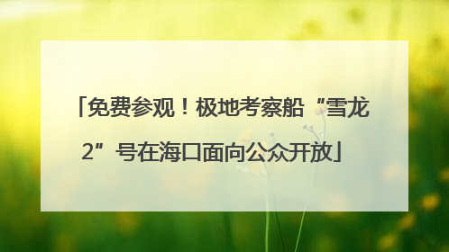 免费参观！极地考察船“雪龙2”号在海口面向公众开放
