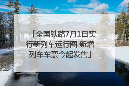 全国铁路7月1日实行新列车运行图 新增列车车票今起发售