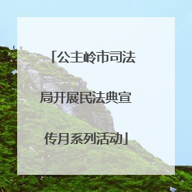 公主岭市司法局开展民法典宣传月系列活动
