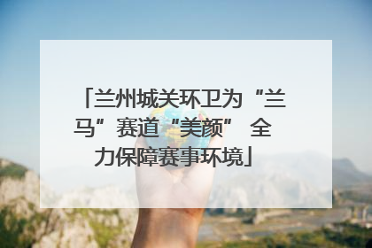 兰州城关环卫为“兰马”赛道“美颜” 全力保障赛事环境