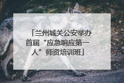 兰州城关公安举办首届“应急响应第一人”师资培训班
