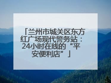 兰州市城关区东方红广场现代警务站：24小时在线的“平安便利店”
