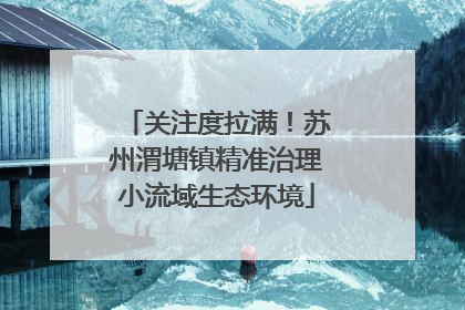 关注度拉满！苏州渭塘镇精准治理小流域生态环境
