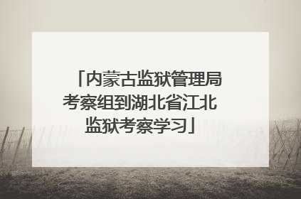 内蒙古监狱管理局考察组到湖北省江北监狱考察学习