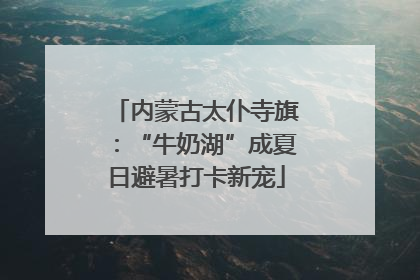 内蒙古太仆寺旗：“牛奶湖”成夏日避暑打卡新宠