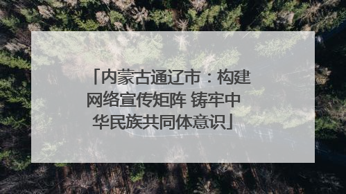 内蒙古通辽市：构建网络宣传矩阵 铸牢中华民族共同体意识