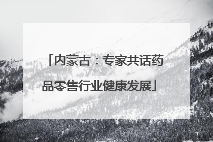 内蒙古：专家共话药品零售行业健康发展