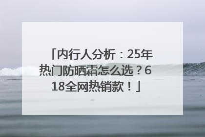内行人分析：25年热门防晒霜怎么选？618全网热销款！