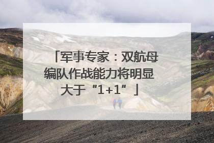 军事专家：双航母编队作战能力将明显大于“1+1”