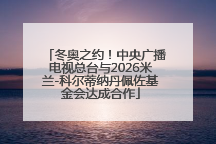 冬奥之约！中央广播电视总台与2026米兰-科尔蒂纳丹佩佐基金会达成合作