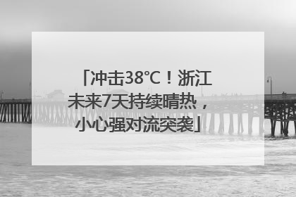 冲击38℃！浙江未来7天持续晴热，小心强对流突袭