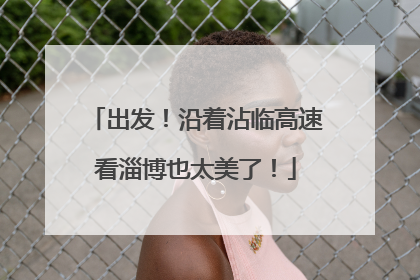 出发！沿着沾临高速看淄博也太美了！