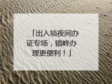 出入境夜间办证专场，错峰办理更便利！