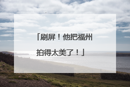 刷屏！他把福州拍得太美了！