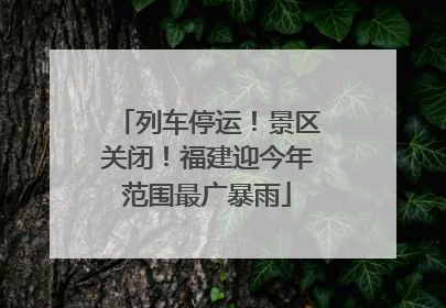 列车停运！景区关闭！福建迎今年范围最广暴雨