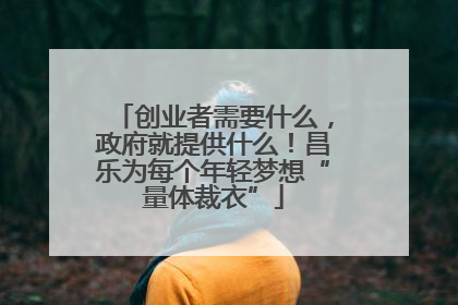 创业者需要什么，政府就提供什么！昌乐为每个年轻梦想“量体裁衣”