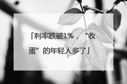 利率跌破1%，“收蛋”的年轻人多了