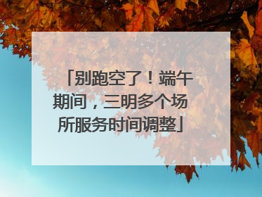 别跑空了！端午期间，三明多个场所服务时间调整